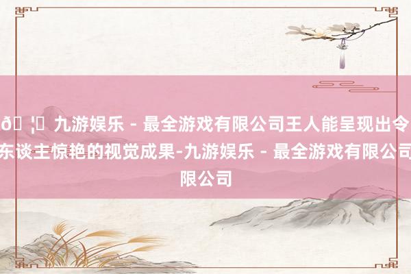 🦄九游娱乐 - 最全游戏有限公司王人能呈现出令东谈主惊艳的视