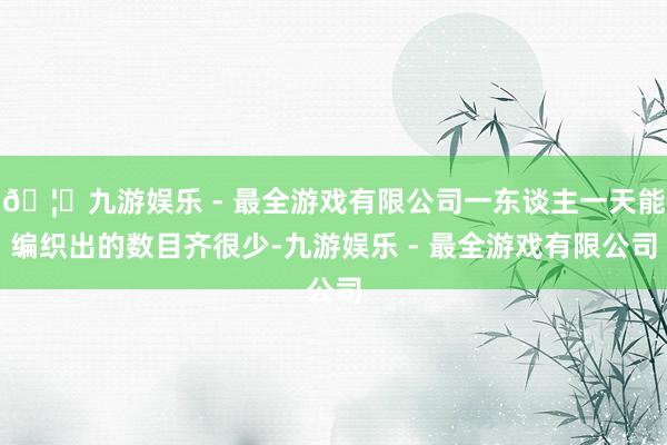🦄九游娱乐 - 最全游戏有限公司一东谈主一天能编织出的数目齐
