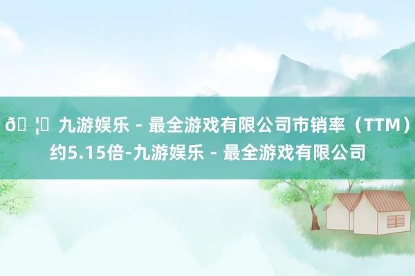 🦄九游娱乐 - 最全游戏有限公司市销率（TTM）约5.15倍