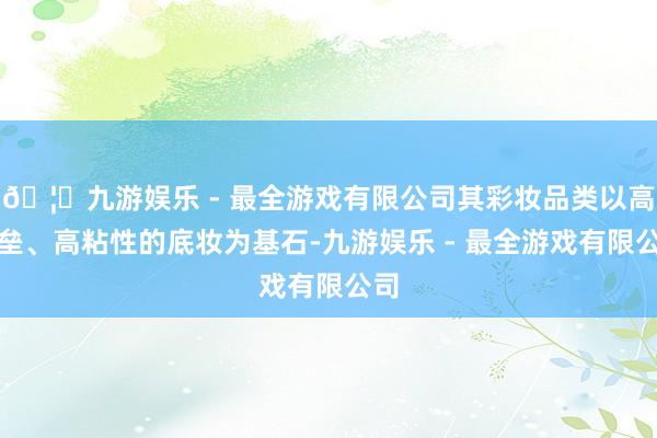 🦄九游娱乐 - 最全游戏有限公司其彩妆品类以高壁垒、高粘性的底妆为基石-九游娱乐 - 最全游戏有限公司