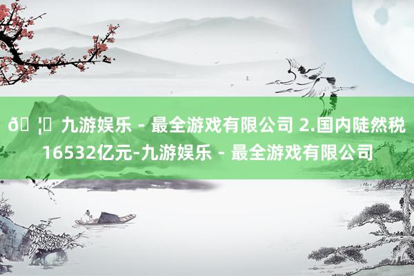🦄九游娱乐 - 最全游戏有限公司 　　2.国内陡然税1653