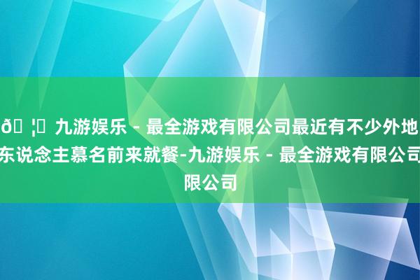 🦄九游娱乐 - 最全游戏有限公司最近有不少外地东说念主慕名前来就餐-九游娱乐 - 最全游戏有限公司