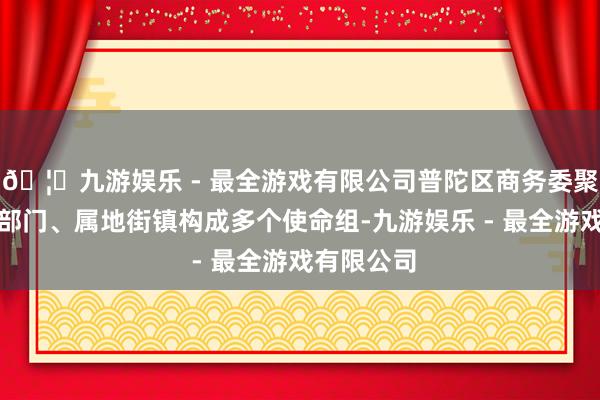 🦄九游娱乐 - 最全游戏有限公司普陀区商务委聚积区关连部门、属地街镇构成多个使命组-九游娱乐 - 最全游戏有限公司