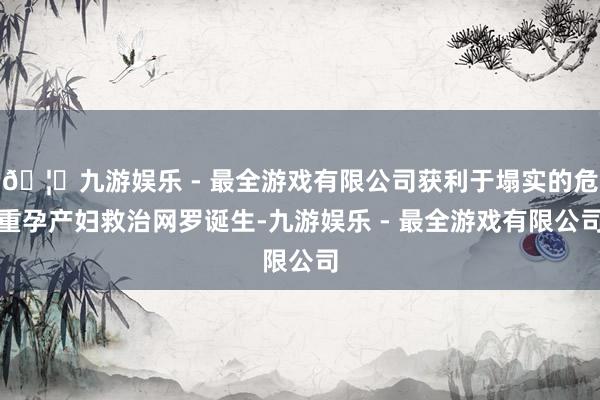 🦄九游娱乐 - 最全游戏有限公司获利于塌实的危重孕产妇救治网