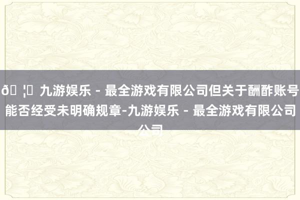 🦄九游娱乐 - 最全游戏有限公司但关于酬酢账号能否经受未明确