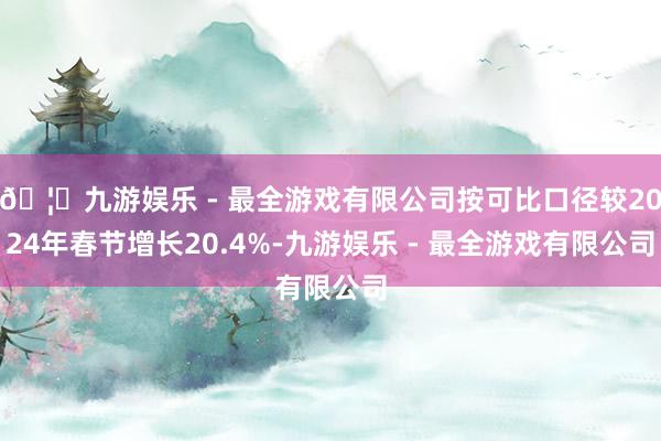 🦄九游娱乐 - 最全游戏有限公司按可比口径较2024年春节增