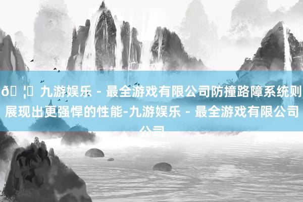 🦄九游娱乐 - 最全游戏有限公司防撞路障系统则展现出更强悍的