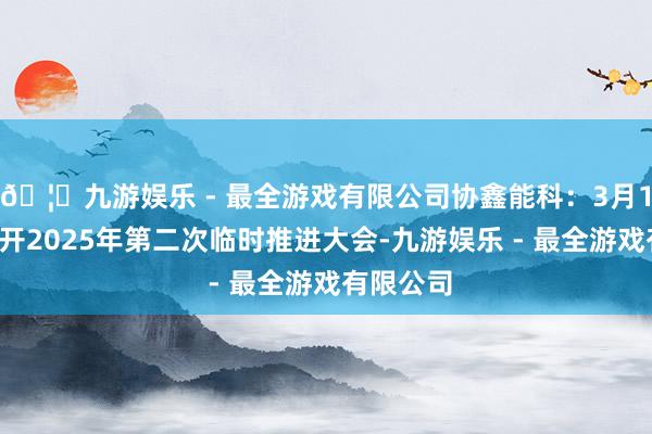 🦄九游娱乐 - 最全游戏有限公司协鑫能科：3月10日将召开2