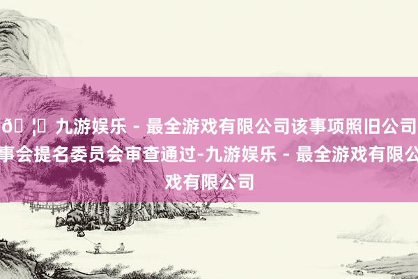 🦄九游娱乐 - 最全游戏有限公司该事项照旧公司董事会提名委员