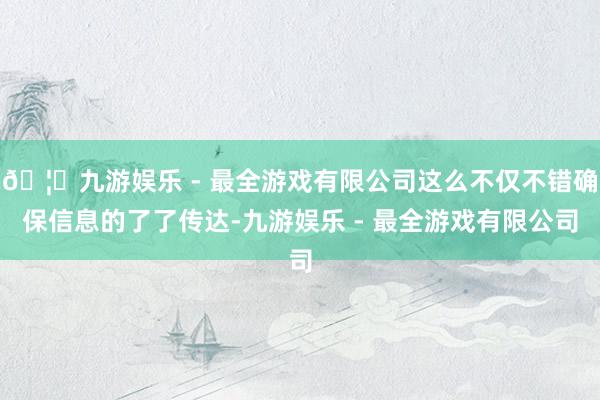 🦄九游娱乐 - 最全游戏有限公司这么不仅不错确保信息的了了传达-九游娱乐 - 最全游戏有限公司