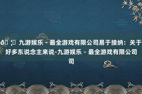🦄九游娱乐 - 最全游戏有限公司易于接纳：关于好多东说念主来说-九游娱乐 - 最全游戏有限公司