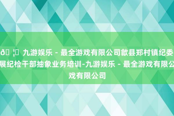 🦄九游娱乐 - 最全游戏有限公司歙县郑村镇纪委开展纪检干部抽象业务培训-九游娱乐 - 最全游戏有限公司