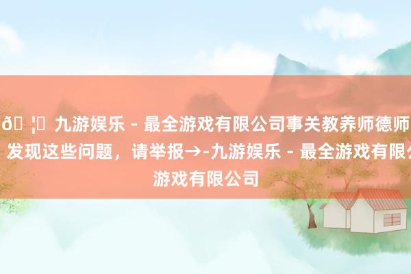 🦄九游娱乐 - 最全游戏有限公司事关教养师德师风，发现这些问