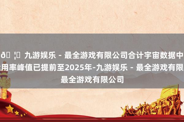 🦄九游娱乐 - 最全游戏有限公司合计宇宙数据中心运用率峰值已提前至2025年-九游娱乐 - 最全游戏有限公司