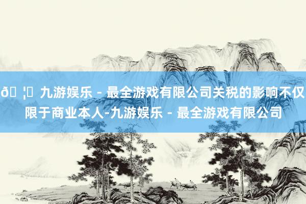 🦄九游娱乐 - 最全游戏有限公司关税的影响不仅限于商业本人-九游娱乐 - 最全游戏有限公司