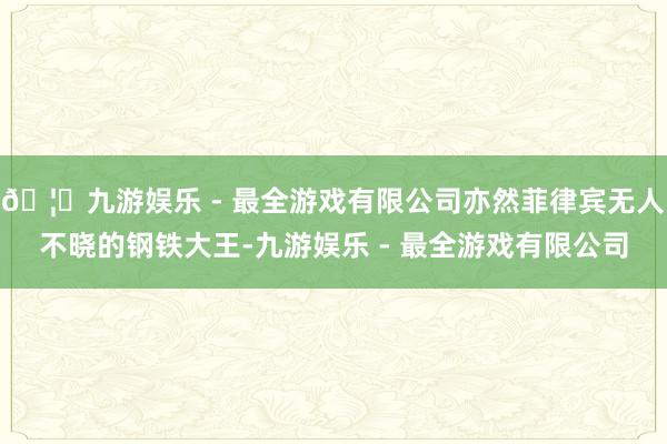 🦄九游娱乐 - 最全游戏有限公司亦然菲律宾无人不晓的钢铁大王