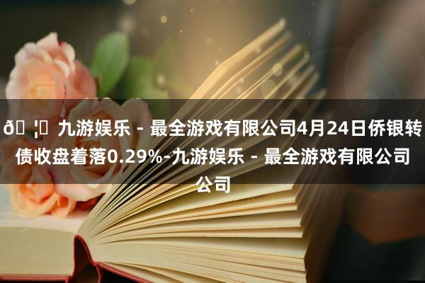 🦄九游娱乐 - 最全游戏有限公司4月24日侨银转债收盘着落0