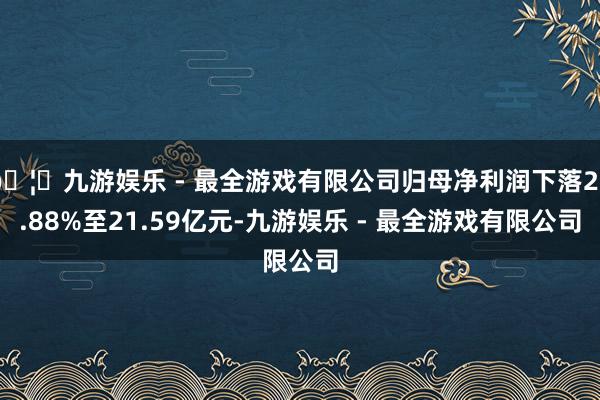🦄九游娱乐 - 最全游戏有限公司归母净利润下落26.88%至