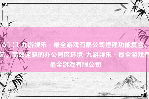🦄九游娱乐 - 最全游戏有限公司建建功能复合、场景多元、高效