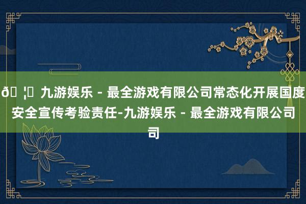 🦄九游娱乐 - 最全游戏有限公司常态化开展国度安全宣传考验责
