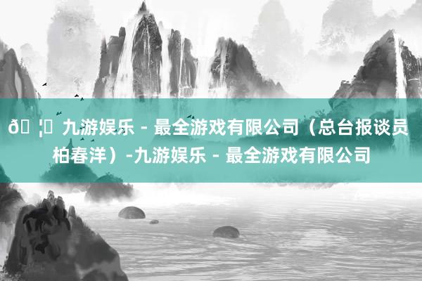 🦄九游娱乐 - 最全游戏有限公司（总台报谈员 柏春洋）-九游