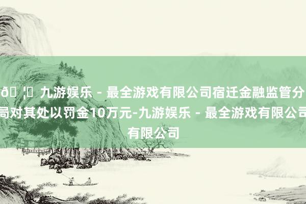 🦄九游娱乐 - 最全游戏有限公司宿迁金融监管分局对其处以罚金