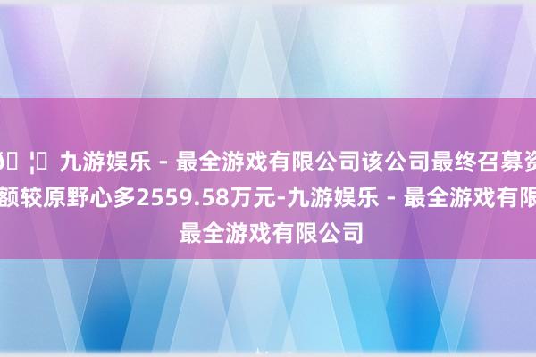 🦄九游娱乐 - 最全游戏有限公司该公司最终召募资金净额较原野