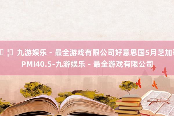 🦄九游娱乐 - 最全游戏有限公司好意思国5月芝加哥PMI40