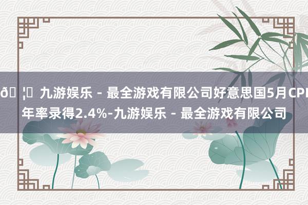 🦄九游娱乐 - 最全游戏有限公司好意思国5月CPI年率录得2.4%-九游娱乐 - 最全游戏有限公司