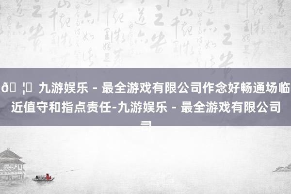 🦄九游娱乐 - 最全游戏有限公司作念好畅通场临近值守和指点责