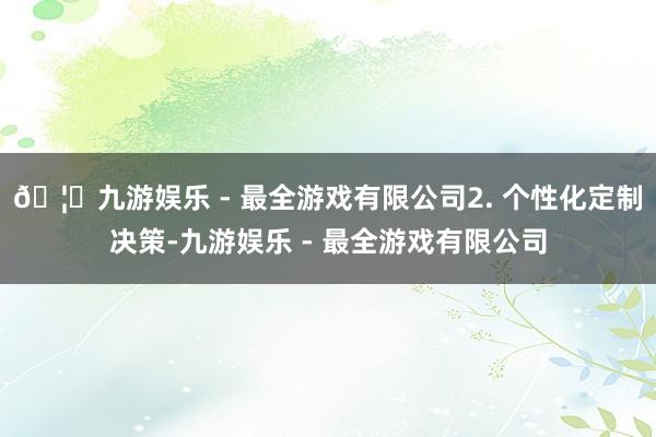 🦄九游娱乐 - 最全游戏有限公司2. 个性化定制决策-九游娱