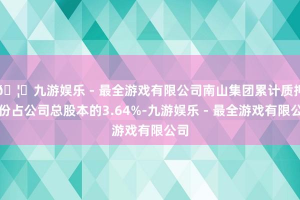 🦄九游娱乐 - 最全游戏有限公司南山集团累计质押股份占公司总