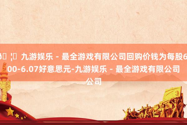🦄九游娱乐 - 最全游戏有限公司回购价钱为每股6.00-6.