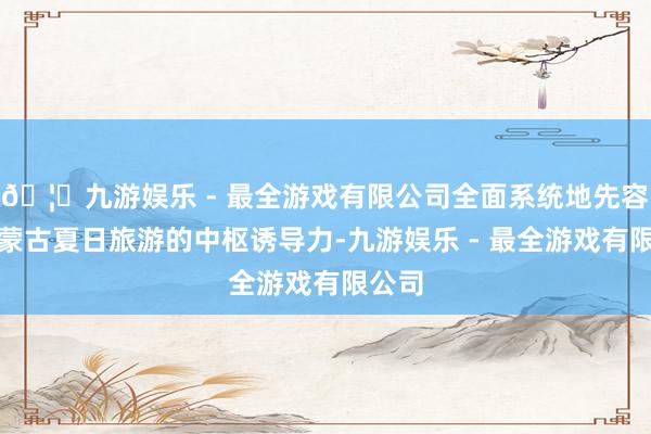 🦄九游娱乐 - 最全游戏有限公司全面系统地先容了内蒙古夏日旅游的中枢诱导力-九游娱乐 - 最全游戏有限公司