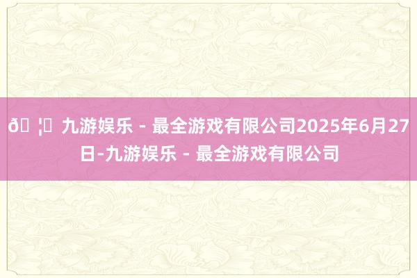 🦄九游娱乐 - 最全游戏有限公司2025年6月27日-九游娱