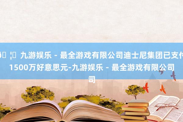 🦄九游娱乐 - 最全游戏有限公司迪士尼集团已支付1500万好