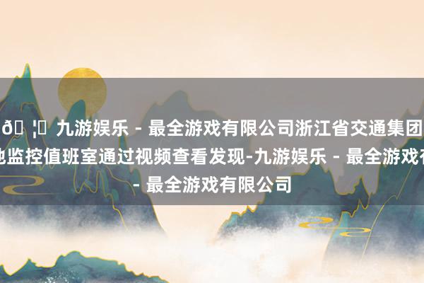 🦄九游娱乐 - 最全游戏有限公司浙江省交通集团金东驻地监控值