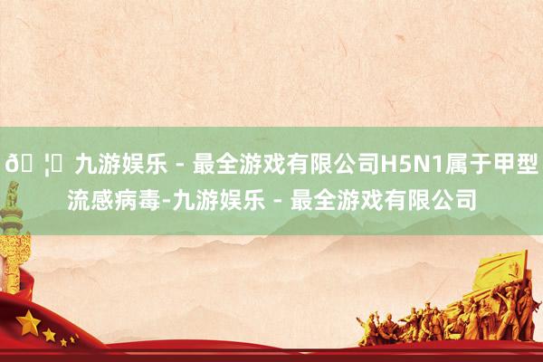 🦄九游娱乐 - 最全游戏有限公司H5N1属于甲型流感病毒-九
