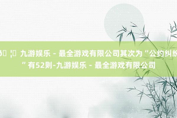 🦄九游娱乐 - 最全游戏有限公司其次为“公约纠纷”有52则-