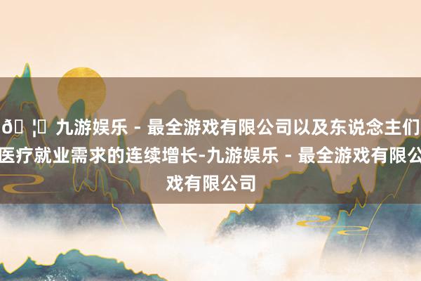 🦄九游娱乐 - 最全游戏有限公司以及东说念主们对医疗就业需求的连续增长-九游娱乐 - 最全游戏有限公司