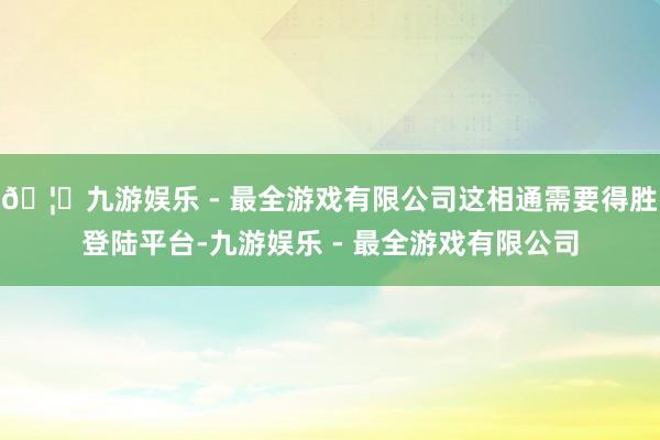 🦄九游娱乐 - 最全游戏有限公司这相通需要得胜登陆平台-九游