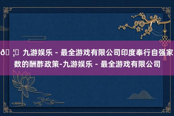 🦄九游娱乐 - 最全游戏有限公司印度奉行自强家数的酬酢政策-九游娱乐 - 最全游戏有限公司