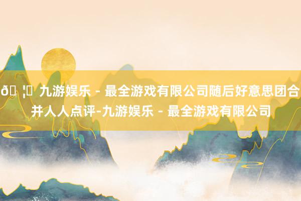 🦄九游娱乐 - 最全游戏有限公司随后好意思团合并人人点评-九