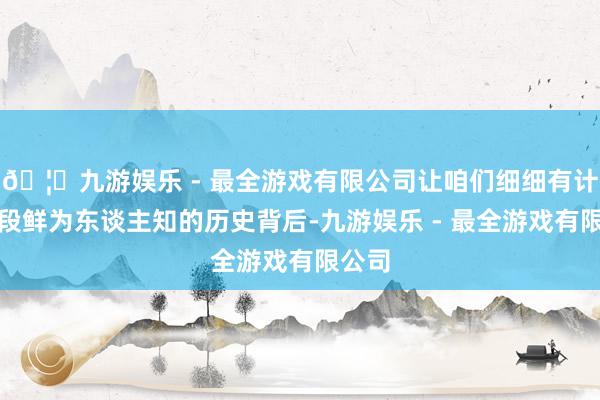 🦄九游娱乐 - 最全游戏有限公司让咱们细细有计划这段鲜为东谈