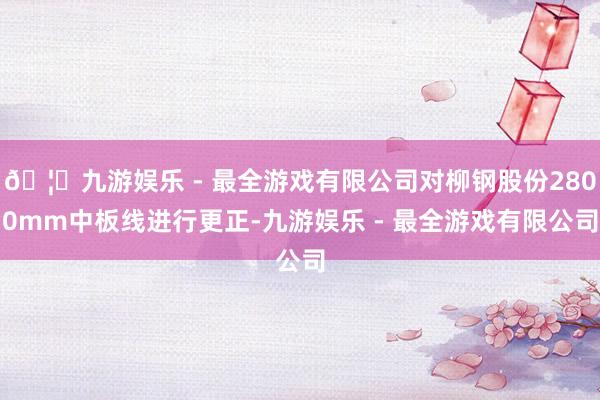 🦄九游娱乐 - 最全游戏有限公司对柳钢股份2800mm中板线