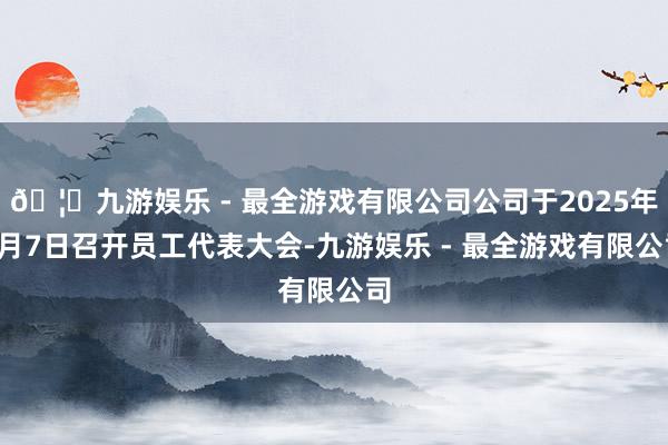 🦄九游娱乐 - 最全游戏有限公司公司于2025年8月7日召开
