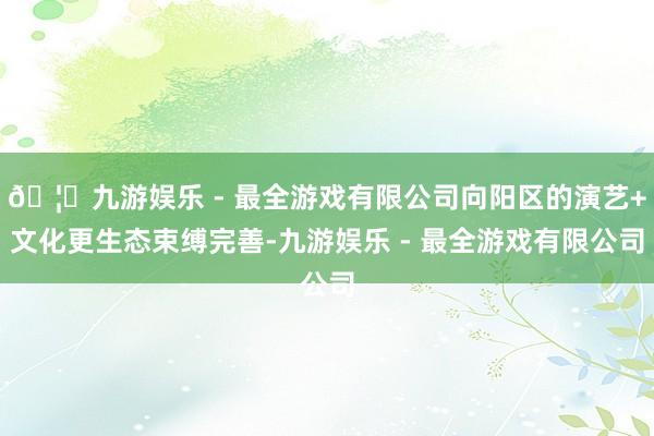🦄九游娱乐 - 最全游戏有限公司向阳区的演艺+文化更生态束缚