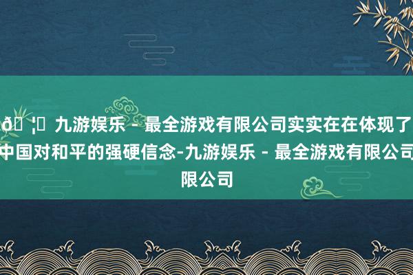 🦄九游娱乐 - 最全游戏有限公司实实在在体现了中国对和平的强硬信念-九游娱乐 - 最全游戏有限公司