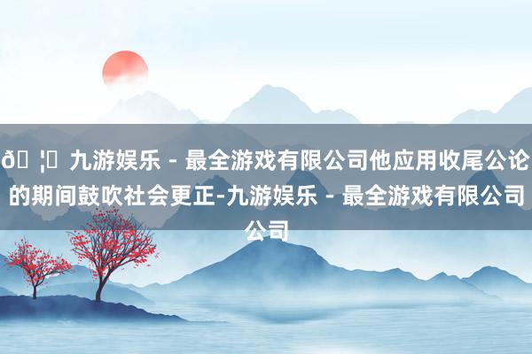 🦄九游娱乐 - 最全游戏有限公司他应用收尾公论的期间鼓吹社会更正-九游娱乐 - 最全游戏有限公司