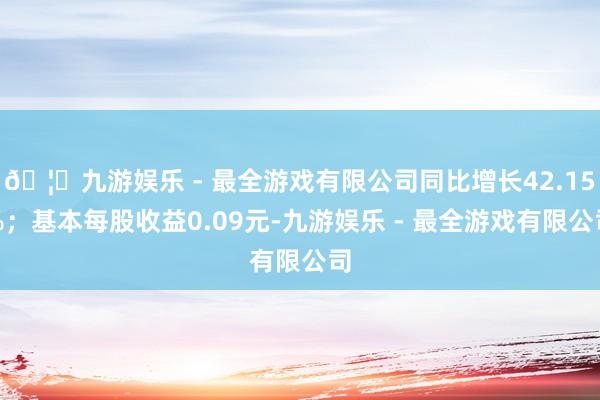 🦄九游娱乐 - 最全游戏有限公司同比增长42.15%；基本每